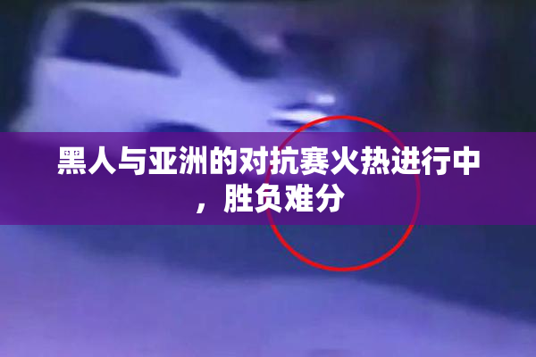 黑人与亚洲的对抗赛火热进行中，胜负难分