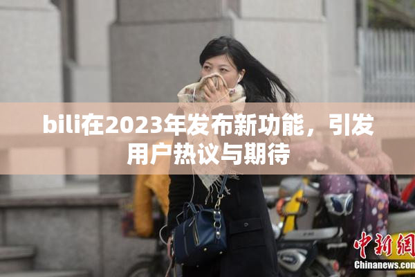 bili在2023年发布新功能，引发用户热议与期待