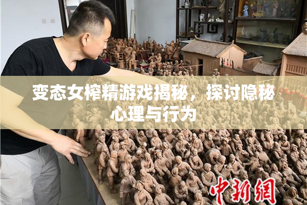变态女榨精游戏揭秘，探讨隐秘心理与行为
