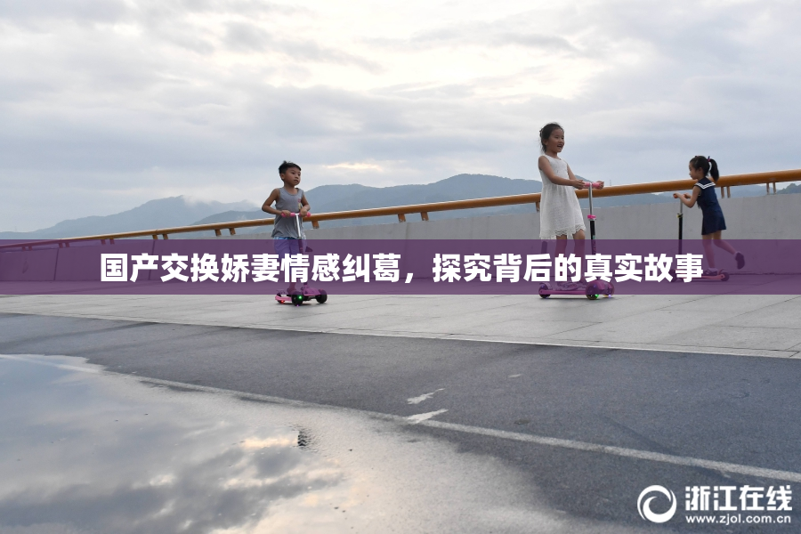国产交换娇妻情感纠葛，探究背后的真实故事