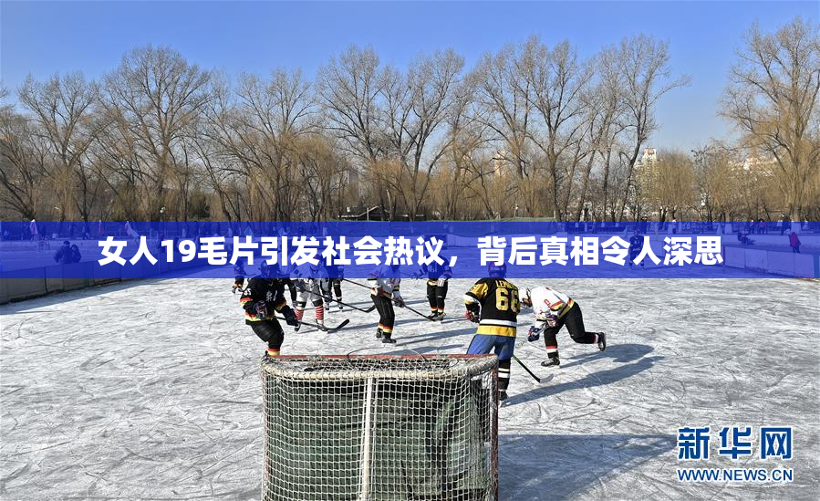 女人19毛片引发社会热议，背后真相令人深思