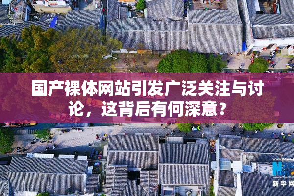 国产裸体网站引发广泛关注与讨论，这背后有何深意？