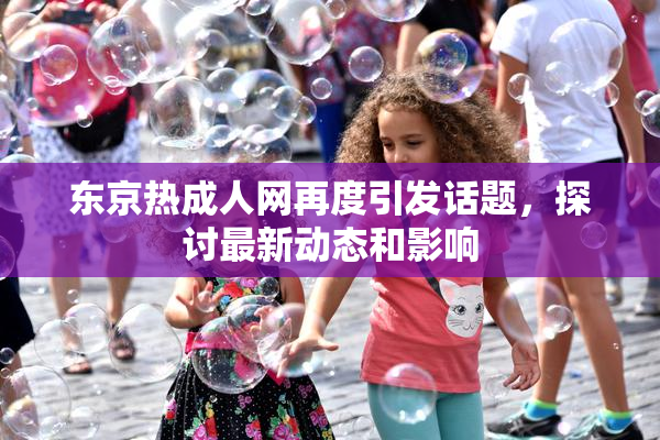 东京热成人网再度引发话题，探讨最新动态和影响