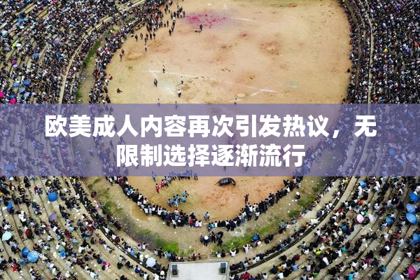 欧美成人内容再次引发热议，无限制选择逐渐流行