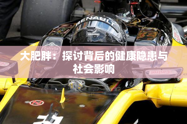 大肥胖：探讨背后的健康隐患与社会影响