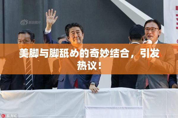 美脚与脚舐め的奇妙结合，引发热议！