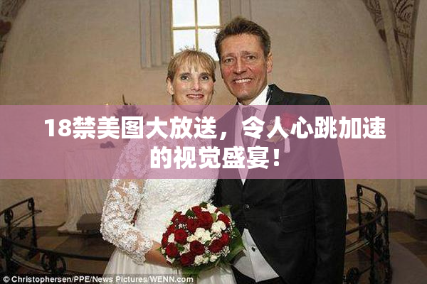 18禁美图大放送，令人心跳加速的视觉盛宴！