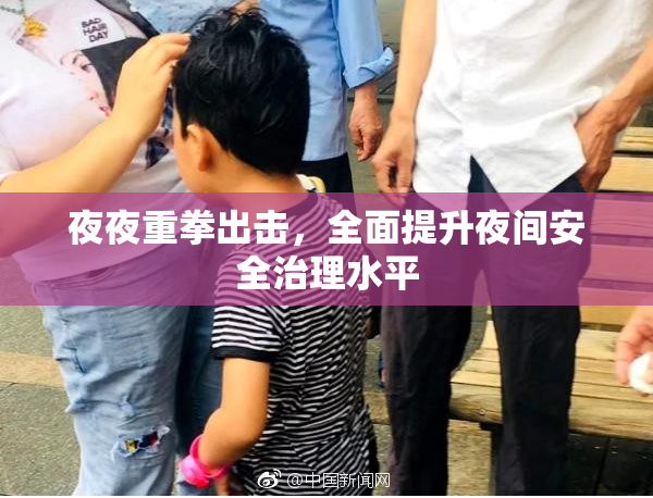 夜夜重拳出击，全面提升夜间安全治理水平