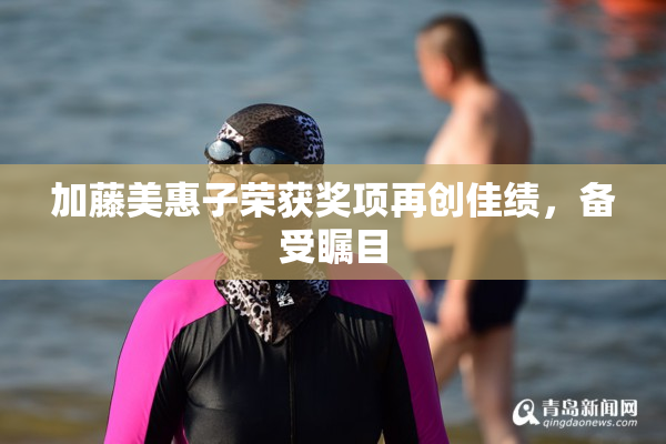 加藤美惠子荣获奖项再创佳绩，备受瞩目