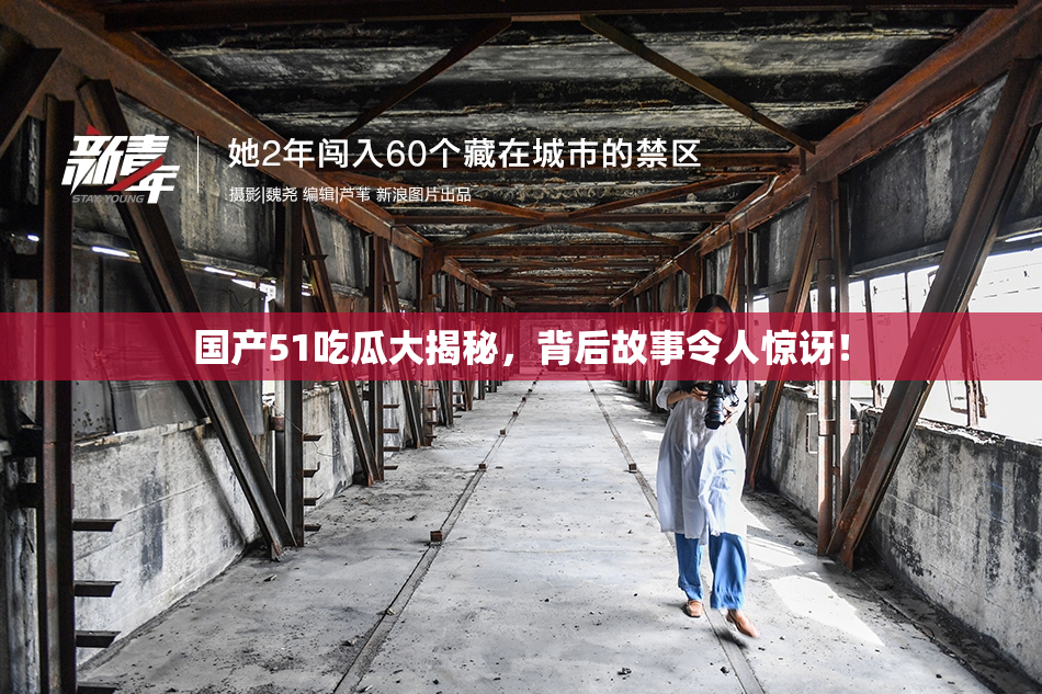 国产51吃瓜大揭秘，背后故事令人惊讶！