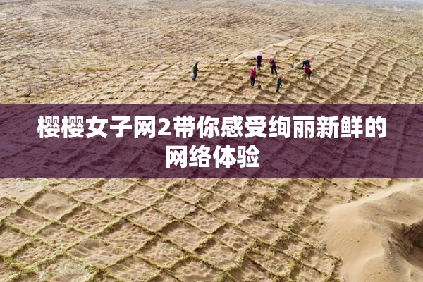 樱樱女子网2带你感受绚丽新鲜的网络体验