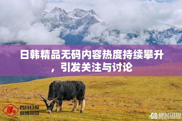 日韩精品无码内容热度持续攀升，引发关注与讨论