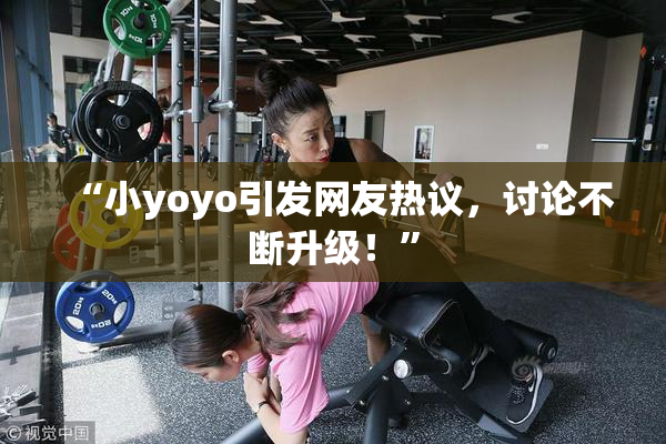 “小yoyo引发网友热议，讨论不断升级！”