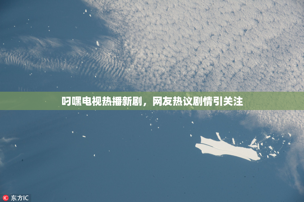 叼嘿电视热播新剧，网友热议剧情引关注