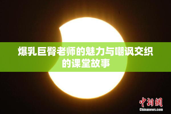 爆乳巨臀老师的魅力与嘲讽交织的课堂故事