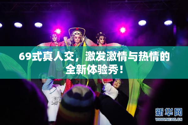 69式真人交，激发激情与热情的全新体验秀！