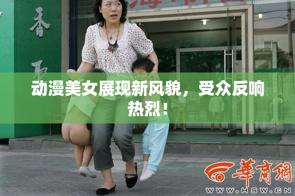 动漫美女展现新风貌，受众反响热烈！