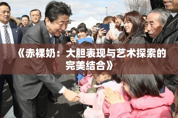 《赤裸奶：大胆表现与艺术探索的完美结合》