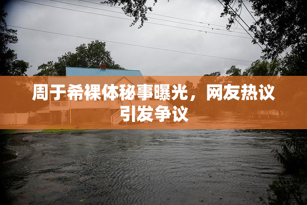 周于希裸体秘事曝光，网友热议引发争议