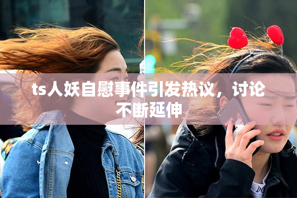 ts人妖自慰事件引发热议，讨论不断延伸