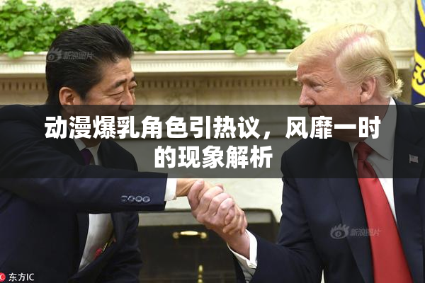 动漫爆乳角色引热议，风靡一时的现象解析