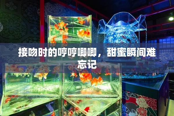 接吻时的哼哼唧唧，甜蜜瞬间难忘记