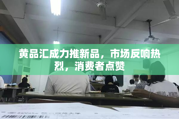 黄品汇成力推新品，市场反响热烈，消费者点赞