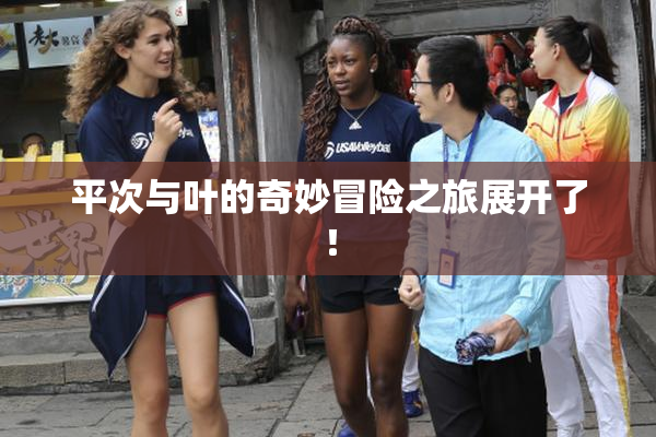 平次与叶的奇妙冒险之旅展开了！