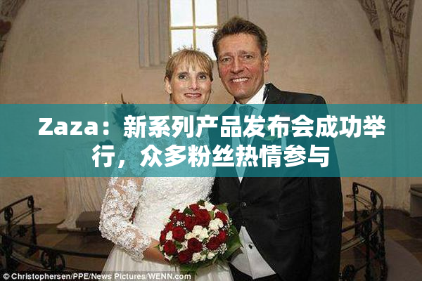 Zaza：新系列产品发布会成功举行，众多粉丝热情参与