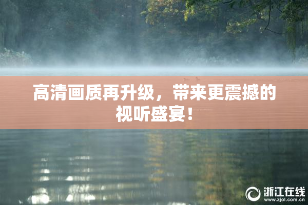 高清画质再升级，带来更震撼的视听盛宴！