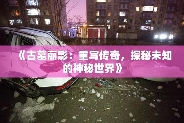 《古墓丽影：重写传奇，探秘未知的神秘世界》