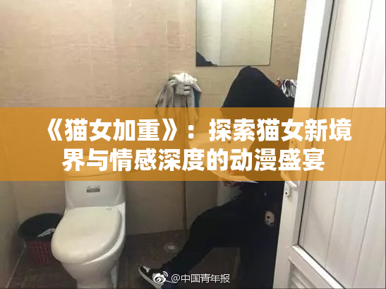 《猫女加重》：探索猫女新境界与情感深度的动漫盛宴