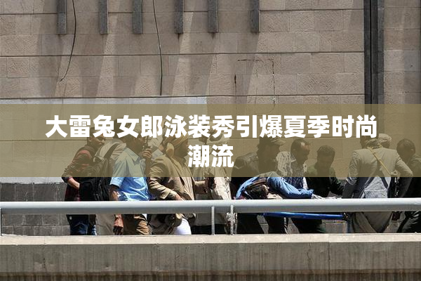 大雷兔女郎泳装秀引爆夏季时尚潮流