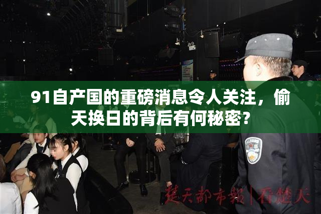 91自产国的重磅消息令人关注，偷天换日的背后有何秘密？