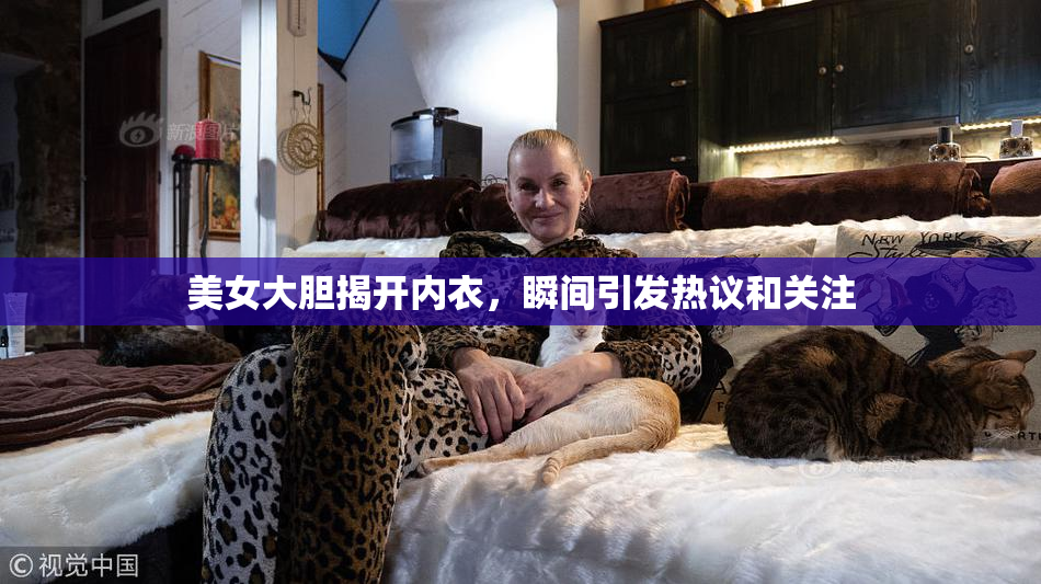 美女大胆揭开内衣，瞬间引发热议和关注