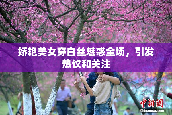 娇艳美女穿白丝魅惑全场，引发热议和关注