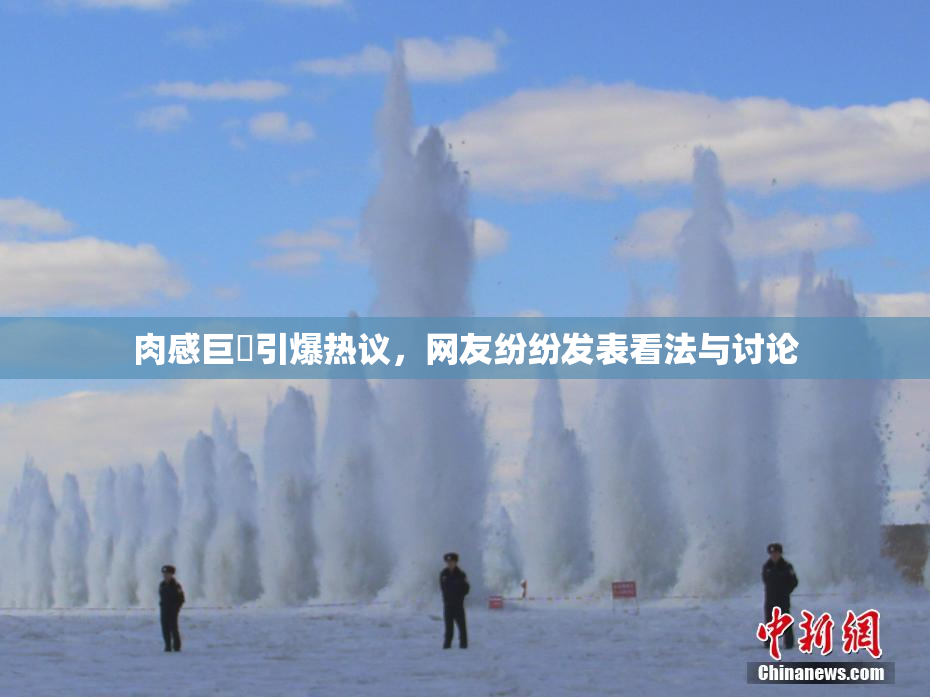 肉感巨凥引爆热议，网友纷纷发表看法与讨论
