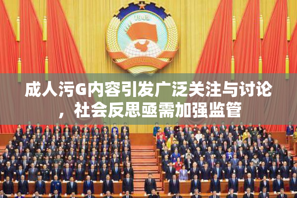成人污G内容引发广泛关注与讨论，社会反思亟需加强监管