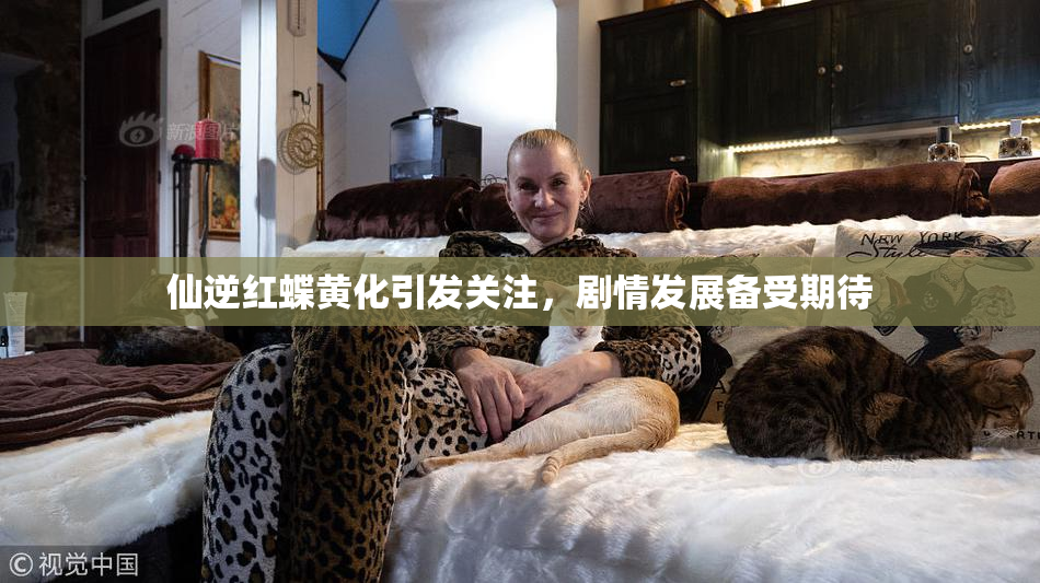 仙逆红蝶黄化引发关注，剧情发展备受期待