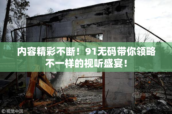 内容精彩不断！91无码带你领略不一样的视听盛宴！
