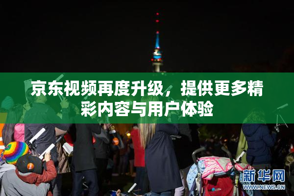 京东视频再度升级，提供更多精彩内容与用户体验