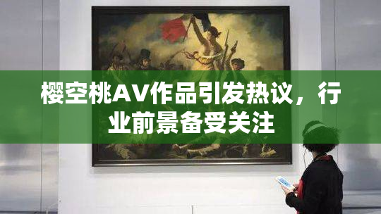 樱空桃AV作品引发热议，行业前景备受关注