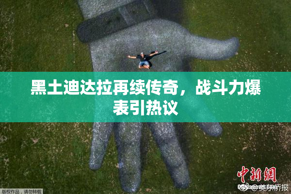 黑土迪达拉再续传奇，战斗力爆表引热议