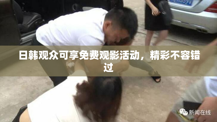 日韩观众可享免费观影活动，精彩不容错过