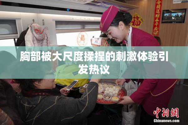 胸部被大尺度揉捏的刺激体验引发热议