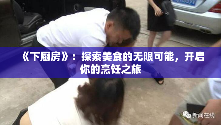 《下厨房》：探索美食的无限可能，开启你的烹饪之旅