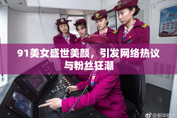 91美女盛世美颜，引发网络热议与粉丝狂潮