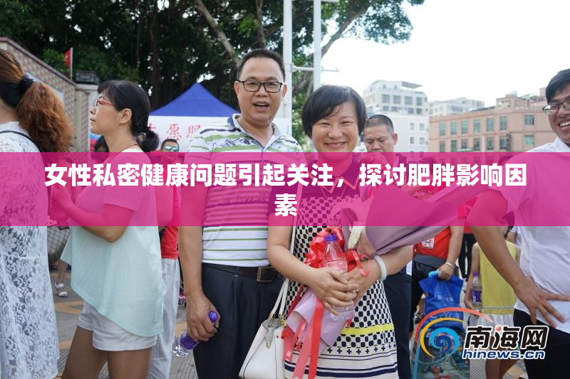 女性私密健康问题引起关注，探讨肥胖影响因素