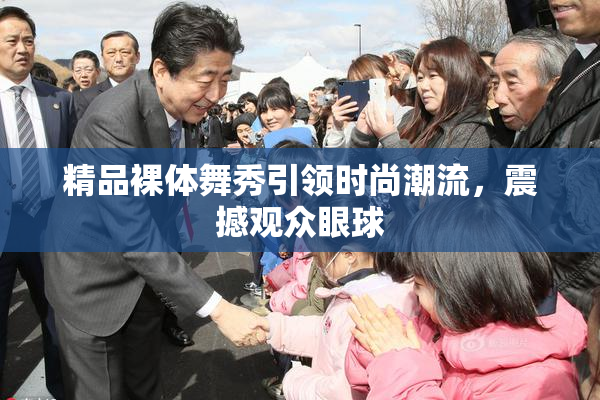 精品裸体舞秀引领时尚潮流，震撼观众眼球