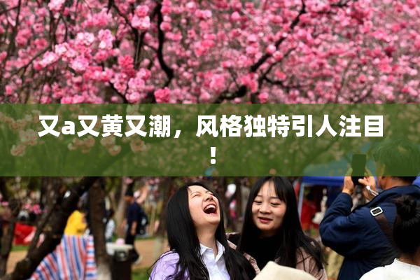 又a又黄又潮，风格独特引人注目！